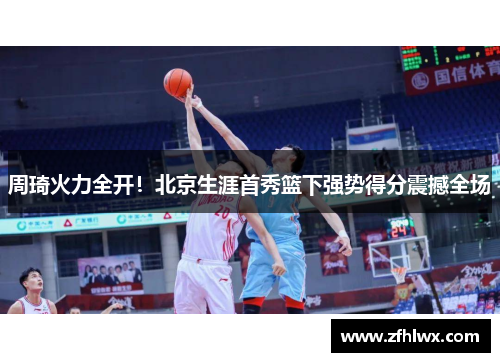 周琦火力全开！北京生涯首秀篮下强势得分震撼全场