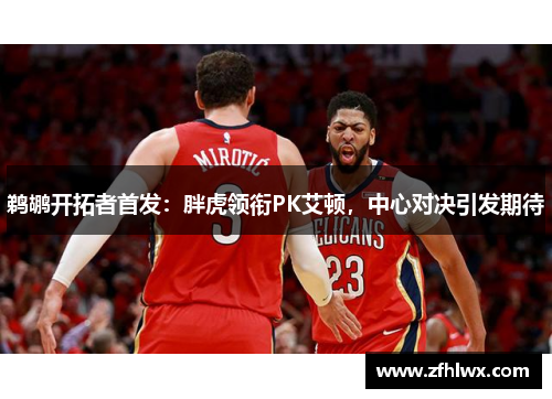 鹈鹕开拓者首发：胖虎领衔PK艾顿，中心对决引发期待