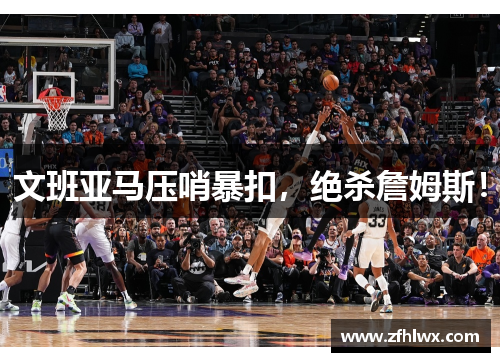 文班亚马压哨暴扣，绝杀詹姆斯！
