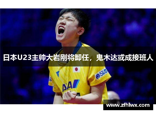 日本U23主帅大岩刚将卸任，鬼木达或成接班人