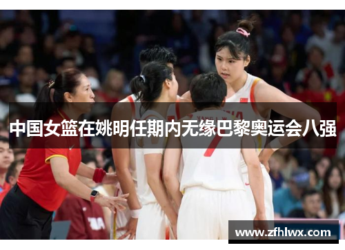 中国女篮在姚明任期内无缘巴黎奥运会八强
