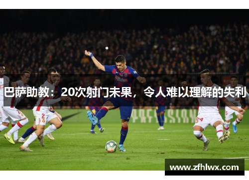 巴萨助教：20次射门未果，令人难以理解的失利